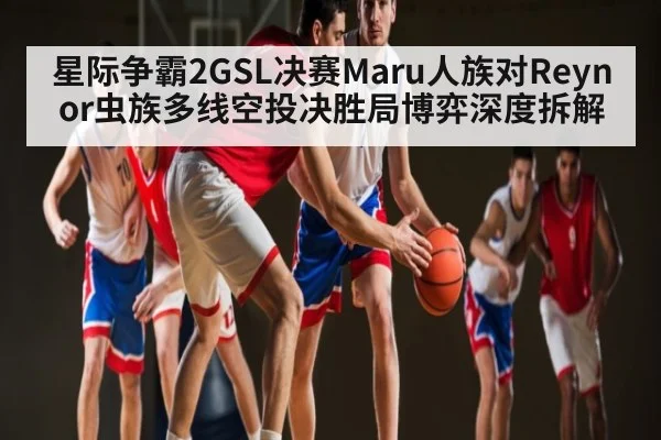 星际争霸2GSL决赛Maru人族对Reynor虫族多线空投决胜局博弈深度拆解